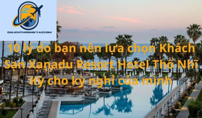 Read more about the article 10 lý do bạn nên lựa chọn Khách Sạn Xanadu Resort Hotel Thổ Nhĩ Kỳ cho kỳ nghỉ của mình