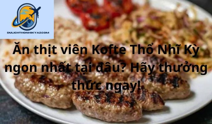 Read more about the article Ăn thịt viên Kofte Thổ Nhĩ Kỳ ngon nhất tại đâu? Hãy thưởng thức ngay!