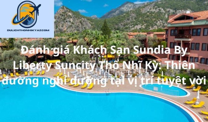 Read more about the article Đánh giá Khách Sạn Sundia By Liberty Suncity Thổ Nhĩ Kỳ: Thiên đường nghỉ dưỡng tại vị trí tuyệt vời