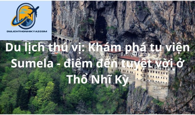 Read more about the article Du lịch thú vị: Khám phá tu viện Sumela – điểm đến tuyệt vời ở Thổ Nhĩ Kỳ