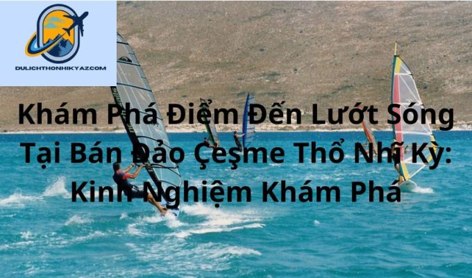 Read more about the article Khám Phá Điểm Đến Lướt Sóng Tại Bán Đảo Çeşme Thổ Nhĩ Kỳ: Kinh Nghiệm Khám Phá