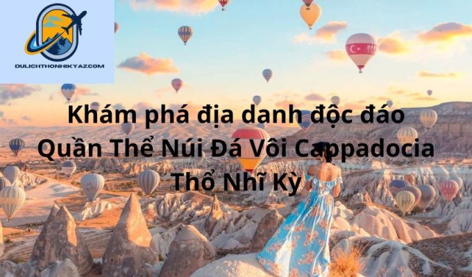 Read more about the article Khám phá địa danh độc đáo Quần Thể Núi Đá Vôi Cappadocia Thổ Nhĩ Kỳ