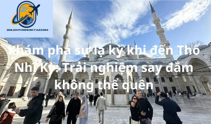 Read more about the article Khám phá sự lạ kỳ khi đến Thổ Nhĩ Kỳ: Trải nghiệm say đắm không thể quên