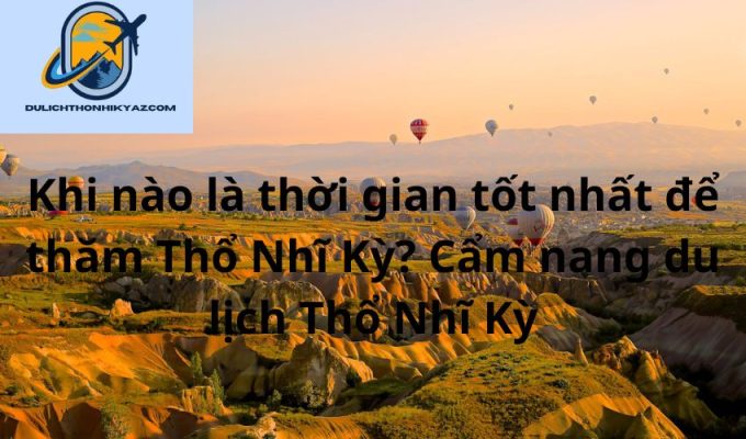 Read more about the article Khi nào là thời gian tốt nhất để thăm Thổ Nhĩ Kỳ? Cẩm nang du lịch Thổ Nhĩ Kỳ