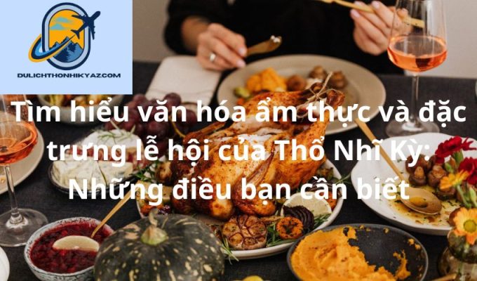 Read more about the article Tìm hiểu văn hóa ẩm thực và đặc trưng lễ hội của Thổ Nhĩ Kỳ: Những điều bạn cần biết