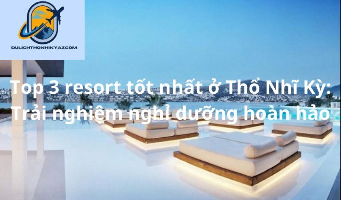 Read more about the article Top 3 resort tốt nhất ở Thổ Nhĩ Kỳ: Trải nghiệm nghỉ dưỡng hoàn hảo