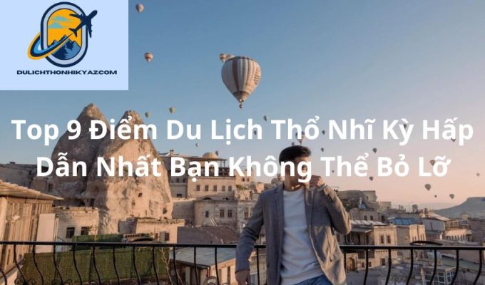 Read more about the article Top 9 Điểm Du Lịch Thổ Nhĩ Kỳ Hấp Dẫn Nhất Bạn Không Thể Bỏ Lỡ