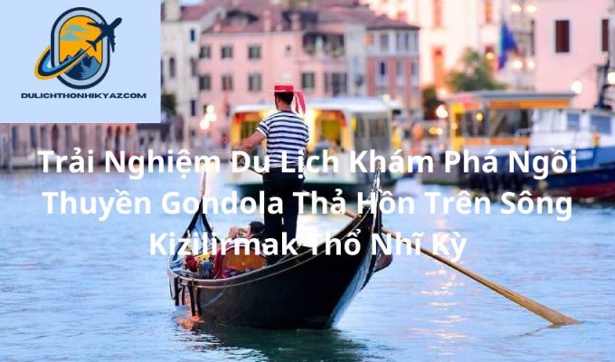 Read more about the article Trải Nghiệm Du Lịch Khám Phá Ngồi Thuyền Gondola Thả Hồn Trên Sông Kizilirmak Thổ Nhĩ Kỳ