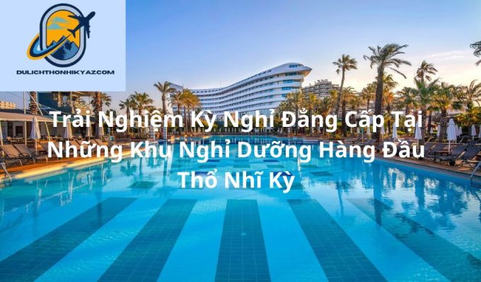 Read more about the article Trải Nghiệm Kỳ Nghỉ Đẳng Cấp Tại Những Khu Nghỉ Dưỡng Hàng Đầu Thổ Nhĩ Kỳ