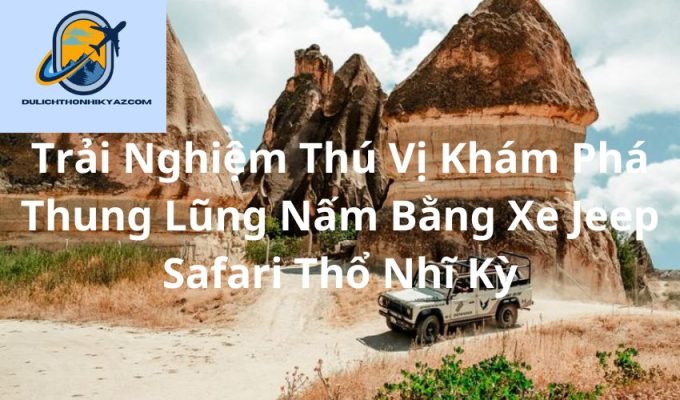 Read more about the article Trải Nghiệm Thú Vị Khám Phá Thung Lũng Nấm Bằng Xe Jeep Safari Thổ Nhĩ Kỳ