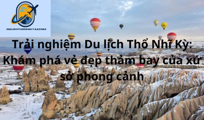 Read more about the article Trải nghiệm Du lịch Thổ Nhĩ Kỳ: Khám phá vẻ đẹp thảm bay của xứ sở phong cảnh